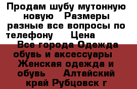 Продам шубу мутонную новую . Размеры разные,все вопросы по телефону.  › Цена ­ 10 000 - Все города Одежда, обувь и аксессуары » Женская одежда и обувь   . Алтайский край,Рубцовск г.